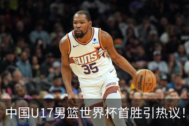 中国U17男篮世界杯首胜引热议！张懿赵杰获盛赞 张宇辰异军突起