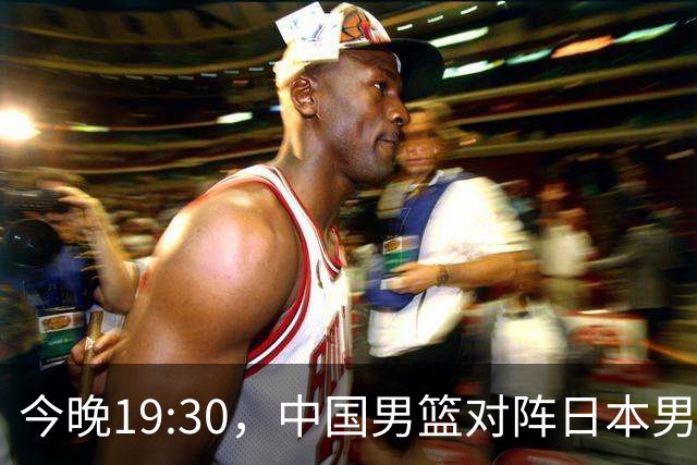 今晚19:30，中国男篮对阵日本男篮，中国队有4个优势可以轻松取胜
