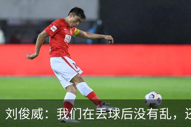 刘俊威：我们在丢球后没有乱，还是能通过正常配合完成射门并得分
