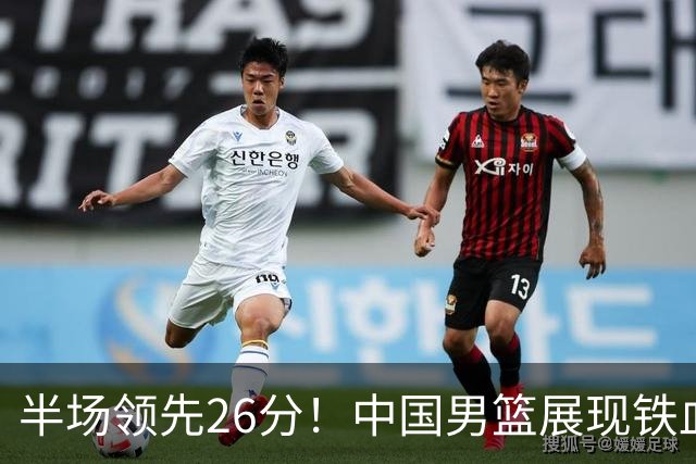 半场领先26分！中国男篮展现铁血防守，零失误球员闪耀，杨瀚森问题显现