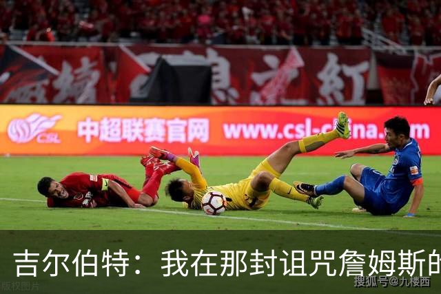 吉尔伯特：我在那封诅咒詹姆斯的信里说了些不该说的话 那很愚蠢