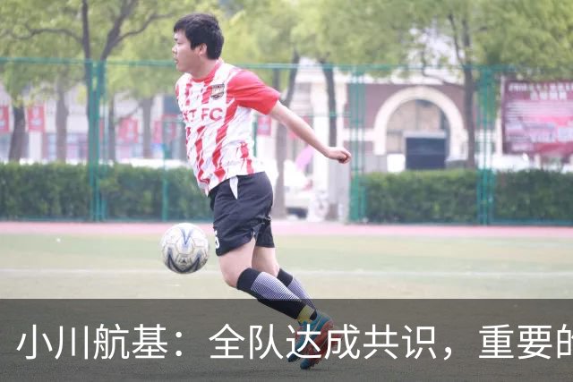 小川航基：全队达成共识，重要的不止首发球员替补也可能改变战局