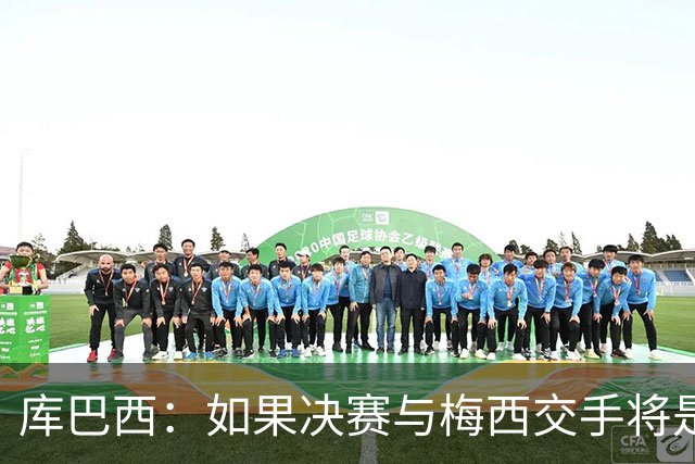 库巴西：如果决赛与梅西交手将是梦想成真 阿尔瓦雷斯确实很难防