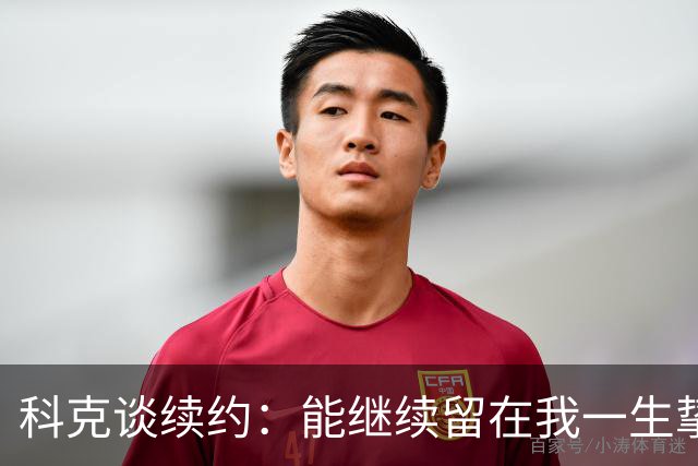 科克谈续约：能继续留在我一生挚爱的俱乐部，是我莫大的荣幸