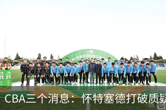 CBA三个消息：怀特塞德打破质疑，郭艾伦正式签约，范子铭申请交易